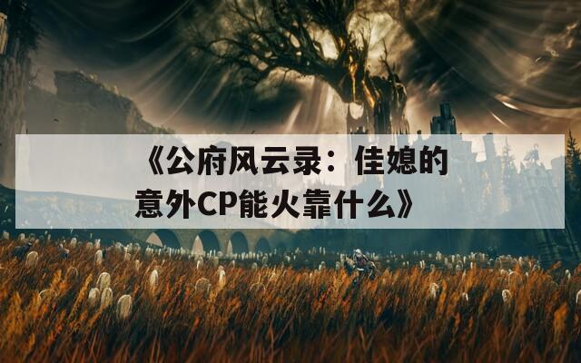 《公府风云录：佳媳的意外CP能火靠什么》