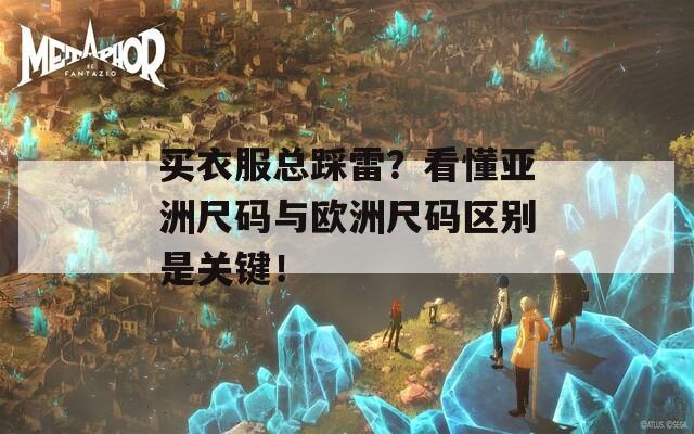 买衣服总踩雷？看懂亚洲尺码与欧洲尺码区别是关键！