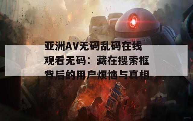 亚洲AV无码乱码在线观看无码：藏在搜索框背后的用户烦恼与真相