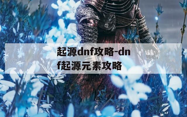 起源dnf攻略-dnf起源元素攻略