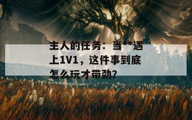 主人的任务：当**遇上1V1，这件事到底怎么玩才带劲？