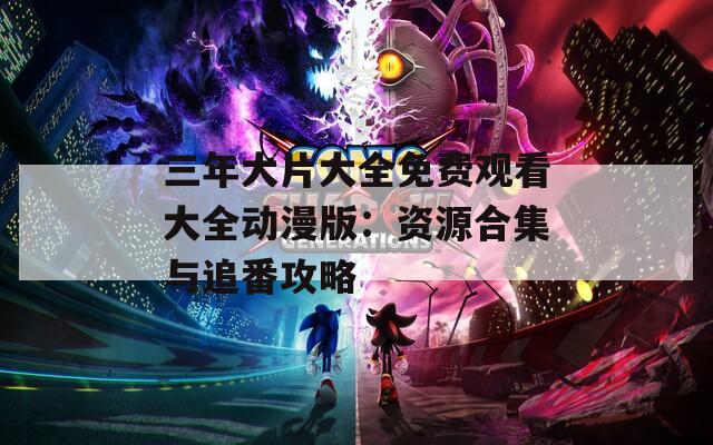 三年大片大全免费观看大全动漫版：资源合集与追番攻略