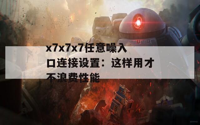 x7x7x7任意噪入口连接设置：这样用才不浪费性能