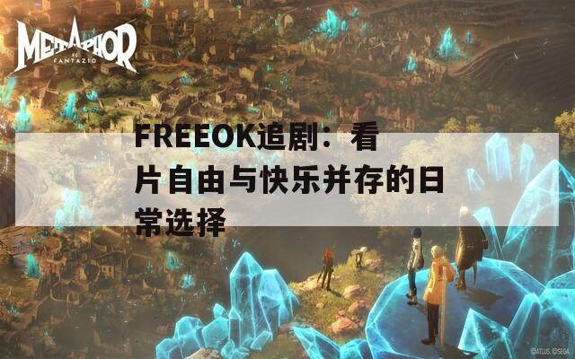 FREEOK追剧：看片自由与快乐并存的日常选择