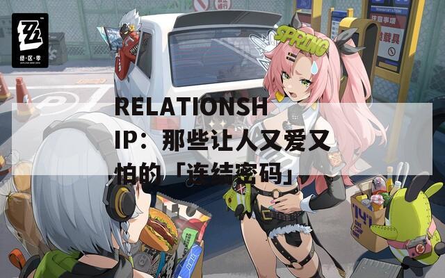 RELATIONSHIP：那些让人又爱又怕的「连结密码」