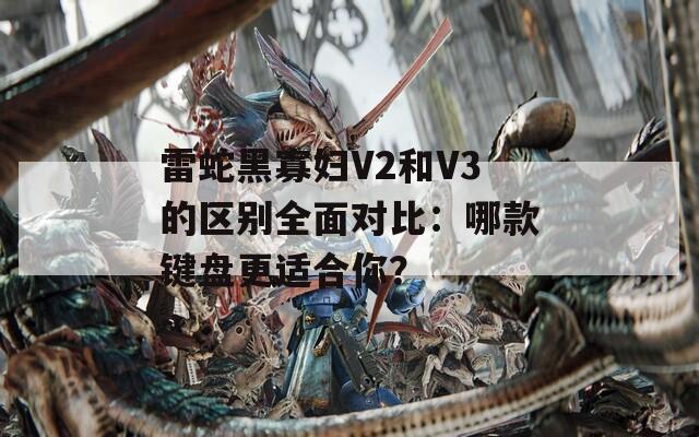 雷蛇黑寡妇V2和V3的区别全面对比：哪款键盘更适合你？