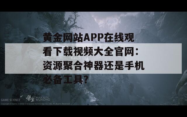 黄金网站APP在线观看下载视频大全官网：资源聚合神器还是手机必备工具？