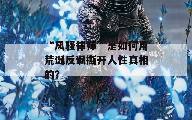 “风骚律师”是如何用荒诞反讽撕开人性真相的？