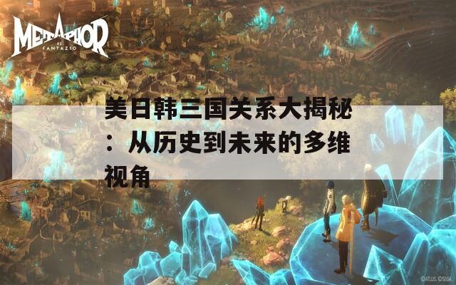 美日韩三国关系大揭秘：从历史到未来的多维视角