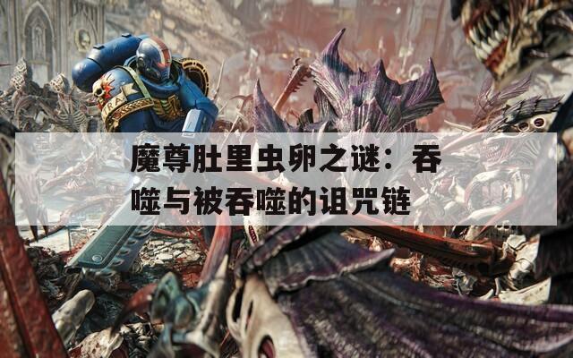 魔尊肚里虫卵之谜：吞噬与被吞噬的诅咒链