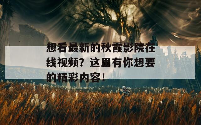 想看最新的秋霞影院在线视频？这里有你想要的精彩内容！