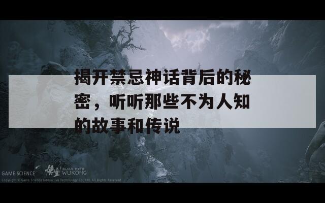 揭开禁忌神话背后的秘密，听听那些不为人知的故事和传说