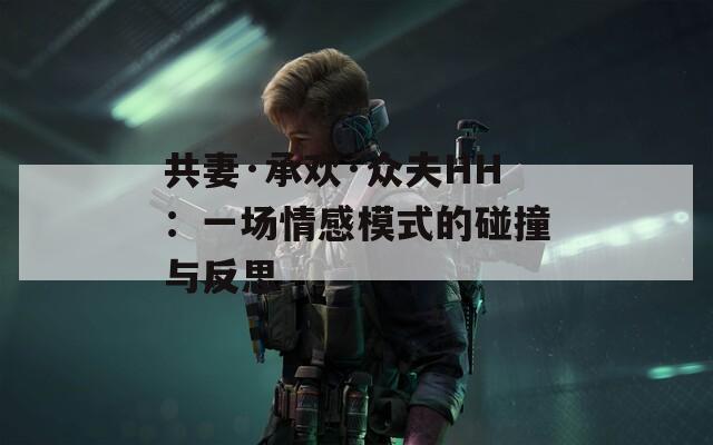 共妻·承欢·众夫HH：一场情感模式的碰撞与反思