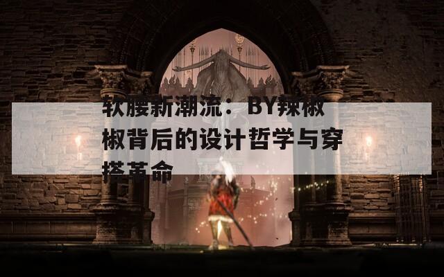 软腰新潮流：BY辣椒椒背后的设计哲学与穿搭革命