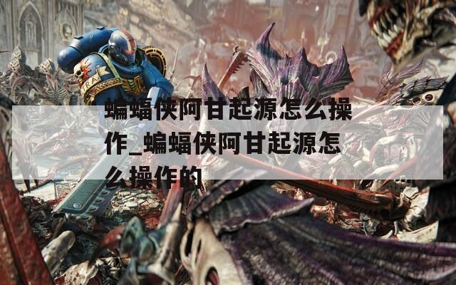 蝙蝠侠阿甘起源怎么操作_蝙蝠侠阿甘起源怎么操作的