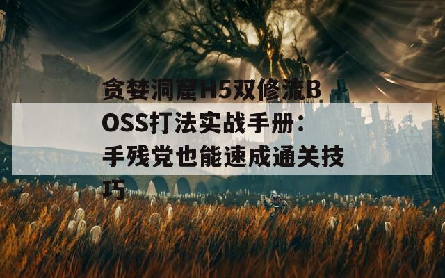 贪婪洞窟H5双修流BOSS打法实战手册：手残党也能速成通关技巧