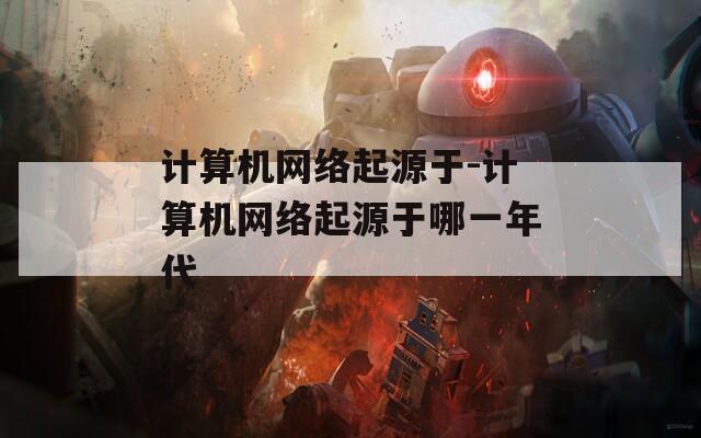 计算机网络起源于-计算机网络起源于哪一年代