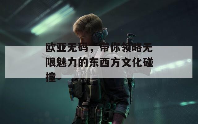 欧亚无码，带你领略无限魅力的东西方文化碰撞