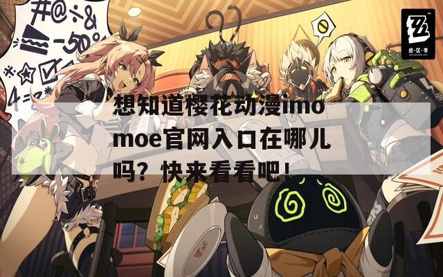 想知道樱花动漫imomoe官网入口在哪儿吗？快来看看吧！