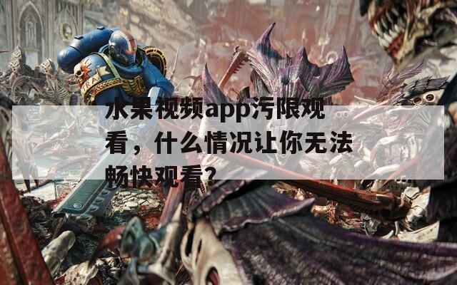 水果视频app污限观看，什么情况让你无法畅快观看？