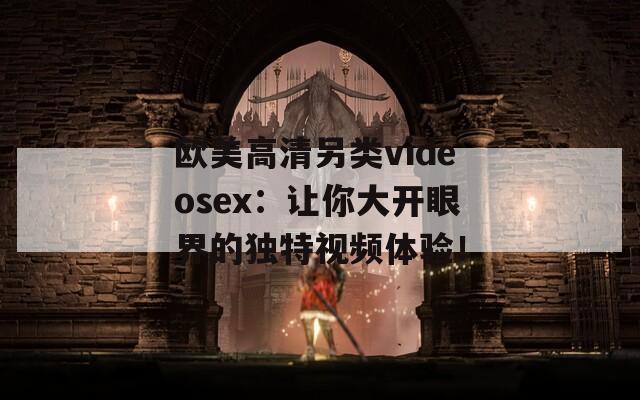 欧美高清另类videosex：让你大开眼界的独特视频体验！