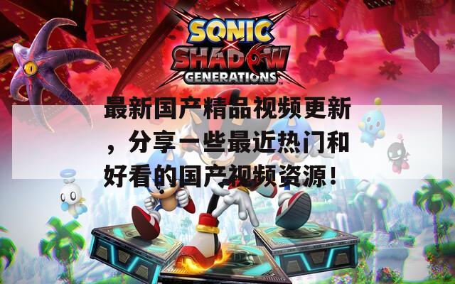 最新国产精品视频更新，分享一些最近热门和好看的国产视频资源！