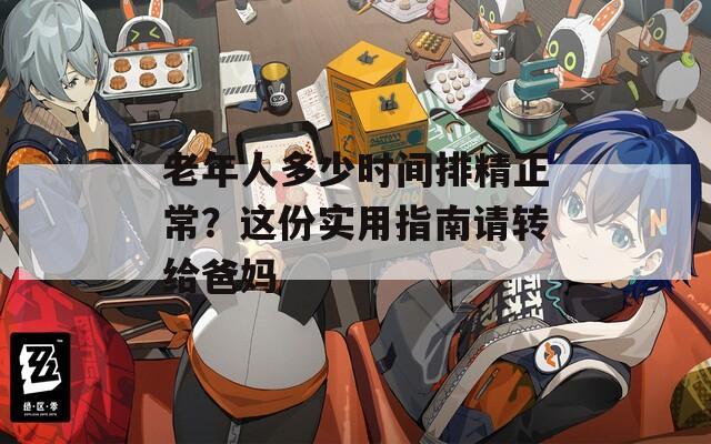 老年人多少时间排精正常？这份实用指南请转给爸妈