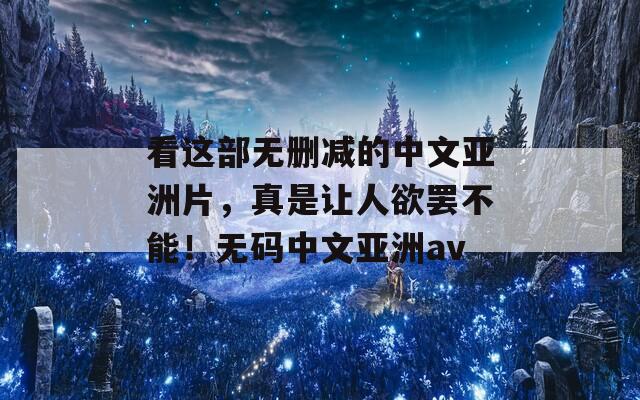 看这部无删减的中文亚洲片，真是让人欲罢不能！无码中文亚洲av