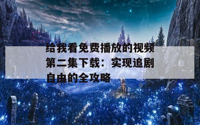 给我看免费播放的视频第二集下载：实现追剧自由的全攻略