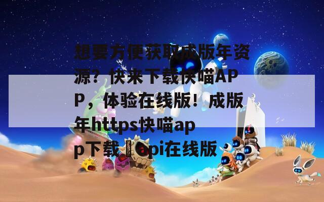 想要方便获取成版年资源？快来下载快喵APP，体验在线版！成版年https快喵app下载汅api在线版