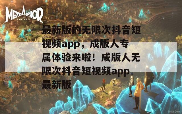 最新版的无限次抖音短视频app，成版人专属体验来啦！成版人无限次抖音短视频app最新版