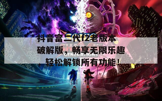 抖音富二代f2老版本破解版，畅享无限乐趣，轻松解锁所有功能！