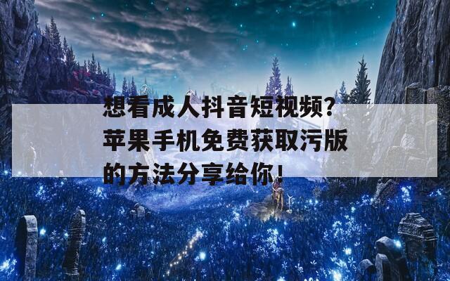 想看成人抖音短视频？苹果手机免费获取污版的方法分享给你！