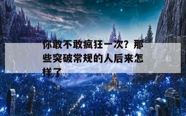 你敢不敢疯狂一次？那些突破常规的人后来怎样了