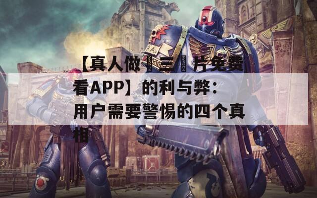 【真人做愛三級片免费看APP】的利与弊：用户需要警惕的四个真相