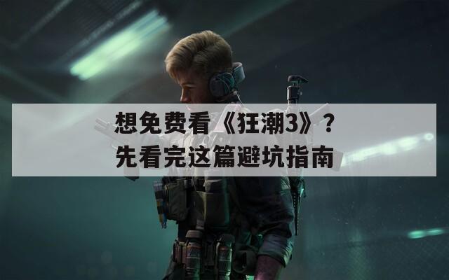 想免费看《狂潮3》？先看完这篇避坑指南