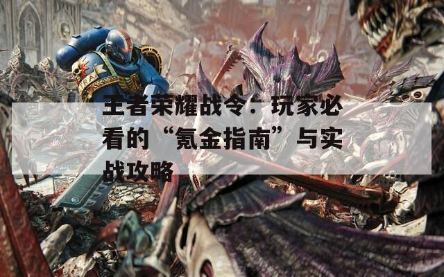 王者荣耀战令：玩家必看的“氪金指南”与实战攻略