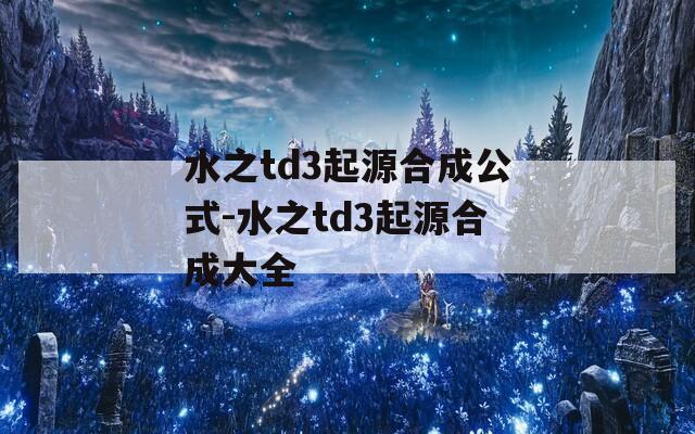 水之td3起源合成公式-水之td3起源合成大全