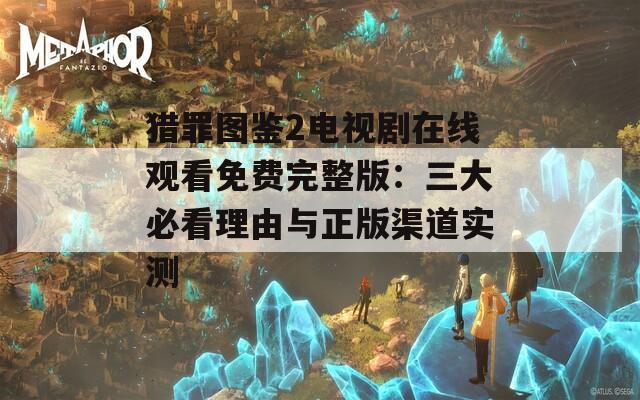 猎罪图鉴2电视剧在线观看免费完整版：三大必看理由与正版渠道实测