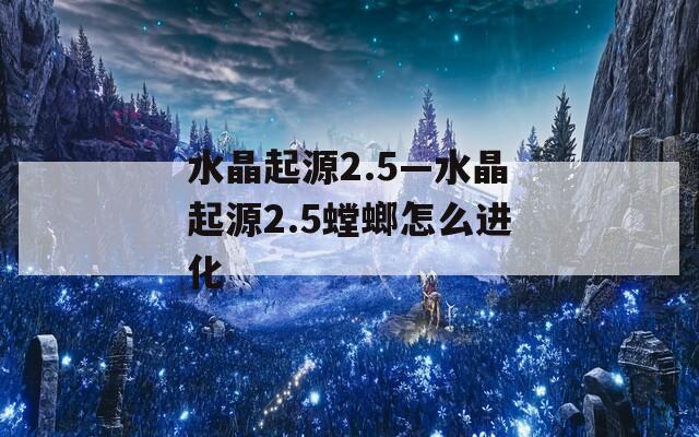 水晶起源2.5—水晶起源2.5螳螂怎么进化