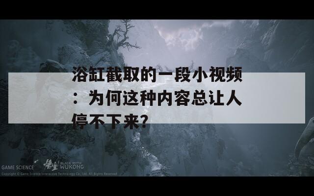 浴缸截取的一段小视频：为何这种内容总让人停不下来？