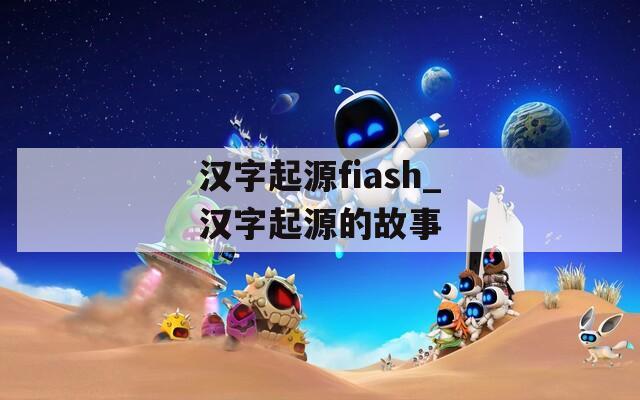 汉字起源fiash_汉字起源的故事