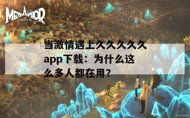 当激情遇上久久久久久app下载：为什么这么多人都在用？