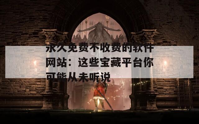 永久免费不收费的软件网站：这些宝藏平台你可能从未听说