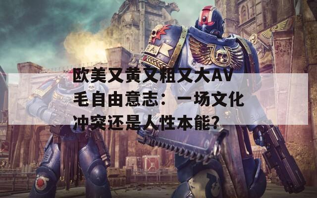 欧美又黄又粗又大AV毛自由意志：一场文化冲突还是人性本能？