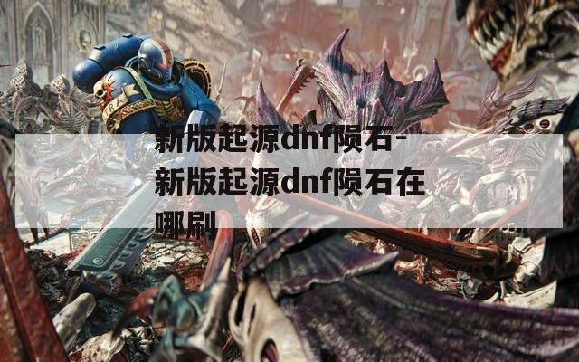 新版起源dnf陨石-新版起源dnf陨石在哪刷