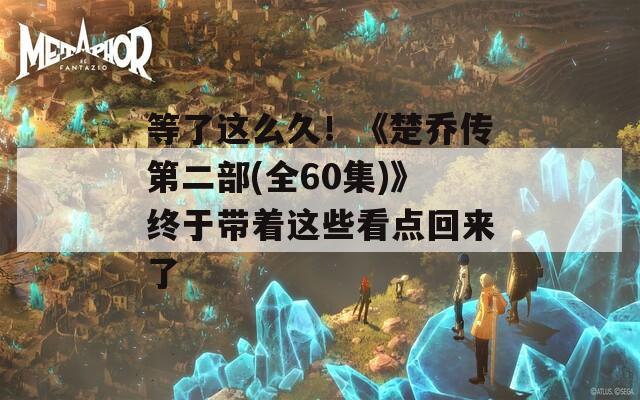 等了这么久！《楚乔传第二部(全60集)》终于带着这些看点回来了