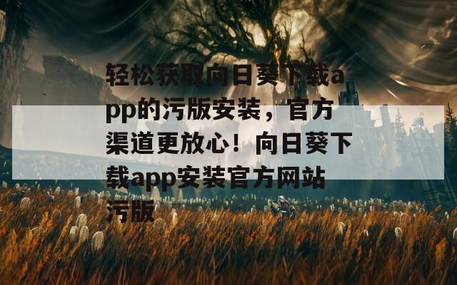 轻松获取向日葵下载app的污版安装，官方渠道更放心！向日葵下载app安装官方网站污版