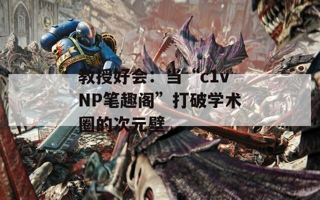 教授好会：当“c1vNP笔趣阁”打破学术圈的次元壁