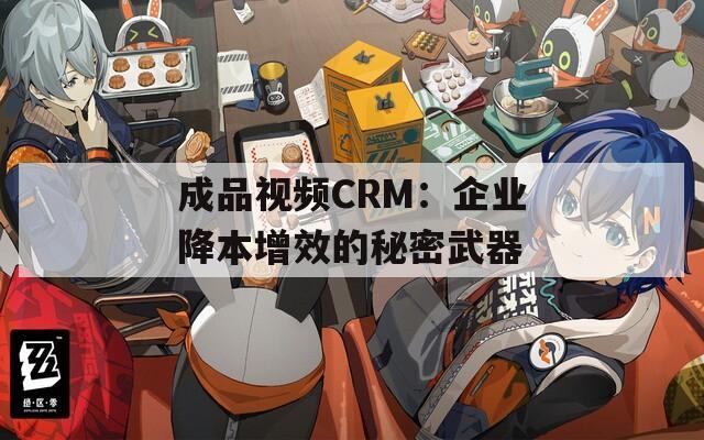 成品视频CRM：企业降本增效的秘密武器